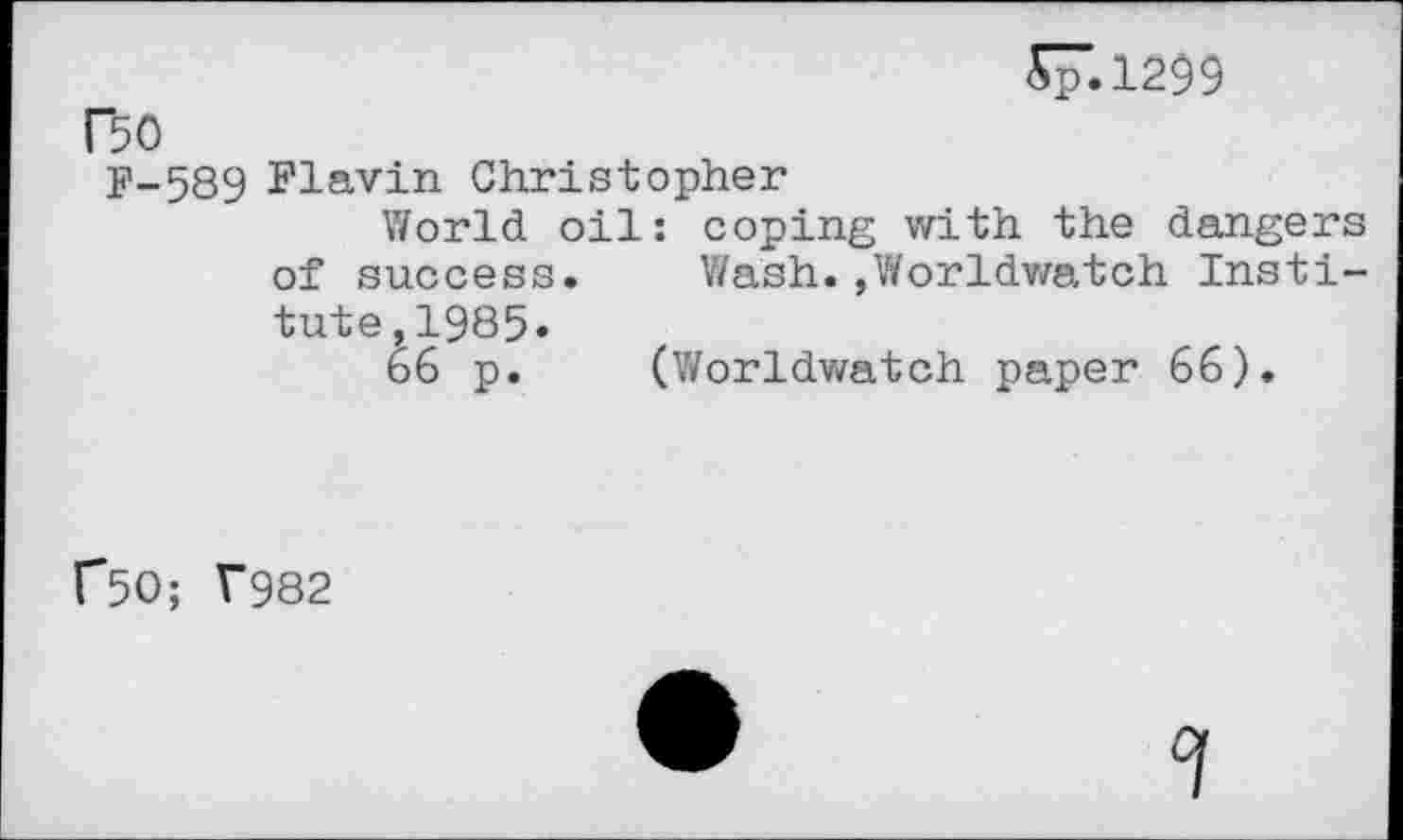 ﻿£71299
BO
F-589 Flavin Christopher
World oil: coping with the dangers of success. Wash.,Worldwatch Institute, 1985.
66 p. (Worldwatch paper 66).
r50; T982